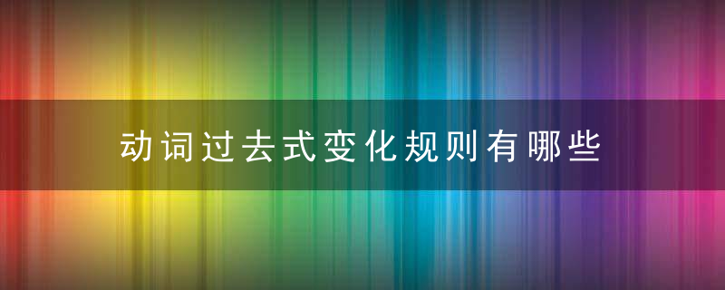 动词过去式变化规则有哪些 动词过去式变化规则简单介绍